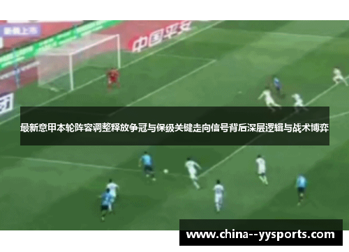 最新意甲本轮阵容调整释放争冠与保级关键走向信号背后深层逻辑与战术博弈