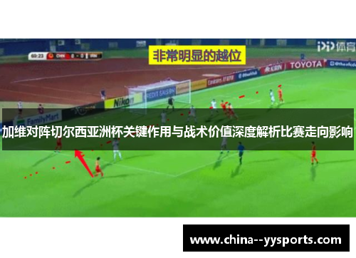加维对阵切尔西亚洲杯关键作用与战术价值深度解析比赛走向影响