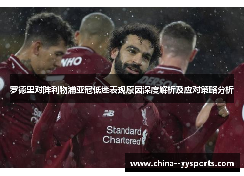 罗德里对阵利物浦亚冠低迷表现原因深度解析及应对策略分析