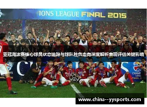 亚冠淘汰赛核心球员状态追踪与球队胜负走向深度解析表现评估关键影响