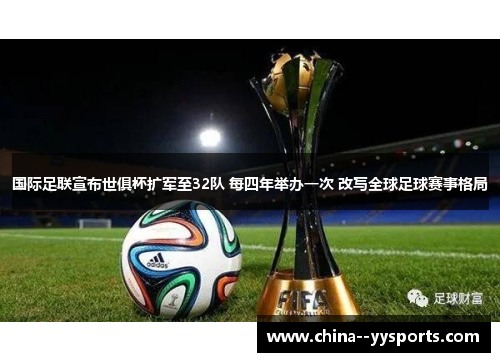 国际足联宣布世俱杯扩军至32队 每四年举办一次 改写全球足球赛事格局