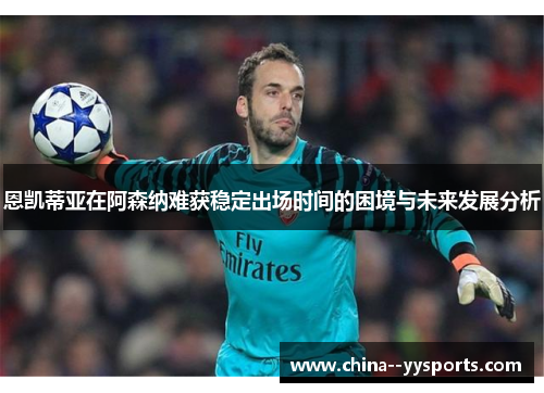 恩凯蒂亚在阿森纳难获稳定出场时间的困境与未来发展分析 恩凯蒂亚在阿森纳难获稳定出场时间的困境与未来发展分析