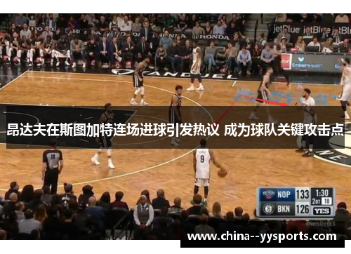 昂达夫在斯图加特连场进球引发热议 成为球队关键攻击点