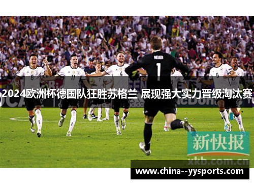 2024欧洲杯德国队狂胜苏格兰 展现强大实力晋级淘汰赛