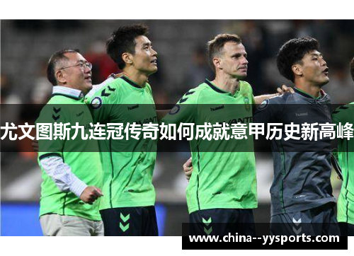 尤文图斯九连冠传奇如何成就意甲历史新高峰 尤文图斯九连冠传奇如何成就意甲历史新高峰