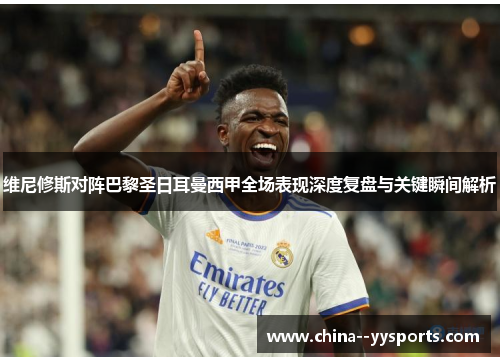 维尼修斯对阵巴黎圣日耳曼西甲全场表现深度复盘与关键瞬间解析