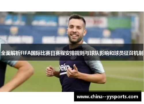 全面解析FIFA国际比赛日赛程安排规则与球队影响和球员征召机制