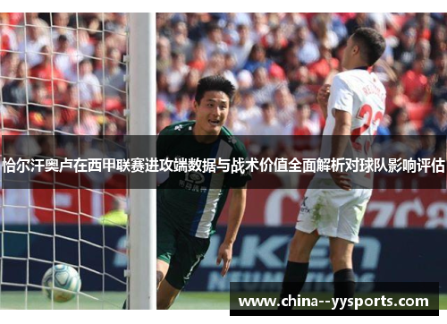 恰尔汗奥卢在西甲联赛进攻端数据与战术价值全面解析对球队影响评估