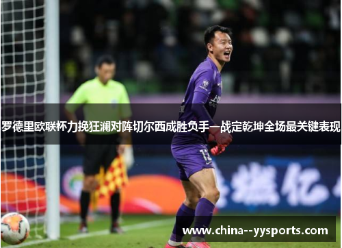 罗德里欧联杯力挽狂澜对阵切尔西成胜负手一战定乾坤全场最关键表现