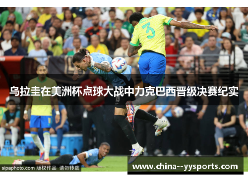 乌拉圭在美洲杯点球大战中力克巴西晋级决赛纪实 乌拉圭在美洲杯点球大战中力克巴西晋级决赛纪实