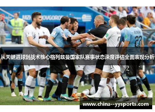 从关键进球到战术核心格列兹曼国家队赛事状态深度评估全面表现分析 从关键进球到战术核心格列兹曼国家队赛事状态深度评估全面表现分析