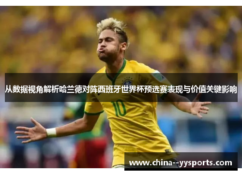 从数据视角解析哈兰德对阵西班牙世界杯预选赛表现与价值关键影响 从数据视角解析哈兰德对阵西班牙世界杯预选赛表现与价值关键影响