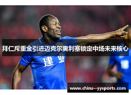 拜仁斥重金引进迈克尔奥利塞锁定中场未来核心 拜仁斥重金引进迈克尔奥利塞锁定中场未来核心