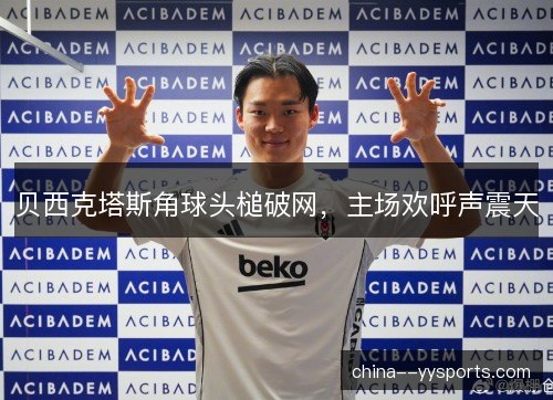 贝西克塔斯角球头槌破网，主场欢呼声震天