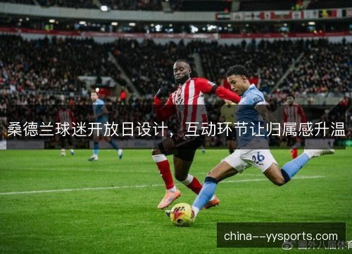 桑德兰球迷开放日设计,互动环节让归属感升温 桑德兰球迷开放日设计,互动环节让归属感升温