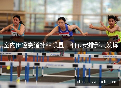 室内田径赛道补给设置，细节安排影响发挥